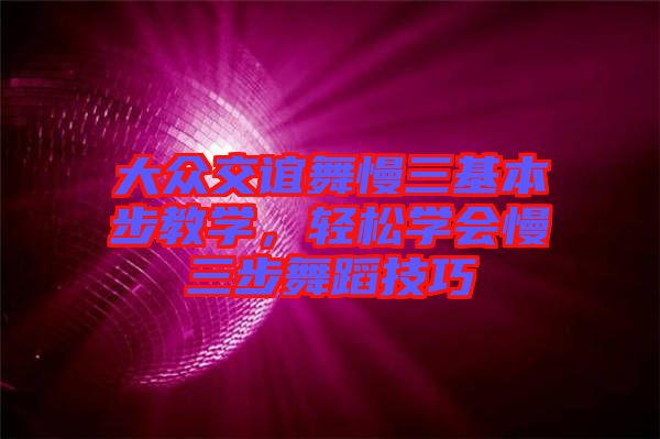 大眾交誼舞慢三基本步教學(xué)，輕松學(xué)會慢三步舞蹈技巧