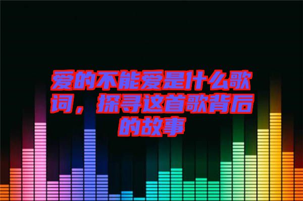愛(ài)的不能愛(ài)是什么歌詞，探尋這首歌背后的故事