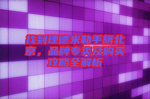 找到理德米勒手旗北京，品牌專賣及購買攻略全解析