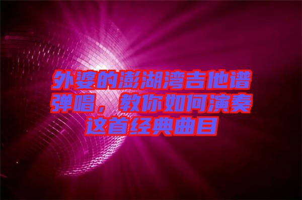 外婆的澎湖灣吉他譜彈唱，教你如何演奏這首經(jīng)典曲目