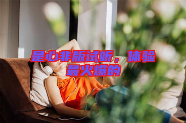 是心非版試聽(tīng)，體驗(yàn)最火爆的