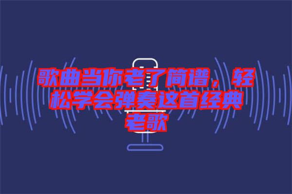 歌曲當你老了簡譜，輕松學(xué)會彈奏這首經(jīng)典老歌