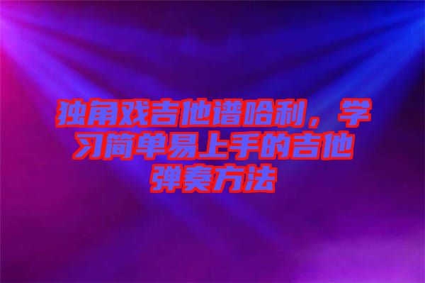 獨(dú)角戲吉他譜哈利，學(xué)習(xí)簡(jiǎn)單易上手的吉他彈奏方法