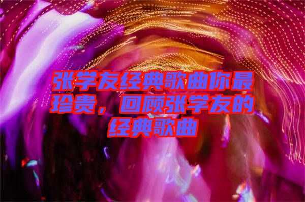 張學(xué)友經(jīng)典歌曲你最珍貴，回顧張學(xué)友的經(jīng)典歌曲