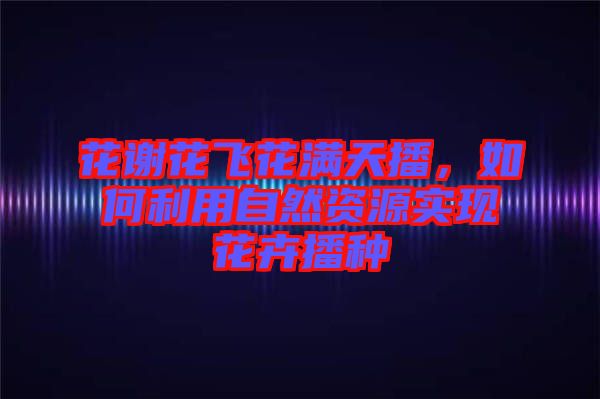 花謝花飛花滿(mǎn)天播，如何利用自然資源實(shí)現(xiàn)花卉播種