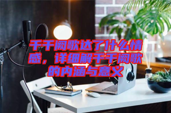 千千闕歌達(dá)了什么情感，詳細(xì)解千千闕歌的內(nèi)涵與意義