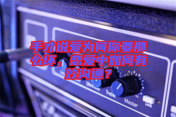 手才說愛為何你要那么壞，戀愛中如何有效溝通？