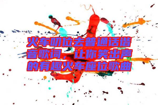 火車叨位去普通話諧音歌詞，讓你笑出聲的有趣火車座位歌曲