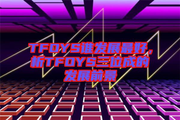 TFOYS誰(shuí)發(fā)展最好，析TFOYS三位成的發(fā)展前景