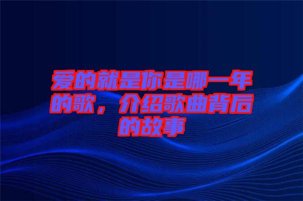 愛的就是你是哪一年的歌，介紹歌曲背后的故事