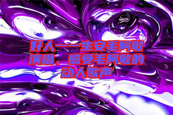 好人一一生安毛阿敏演唱，感受毛阿敏的動人歌聲