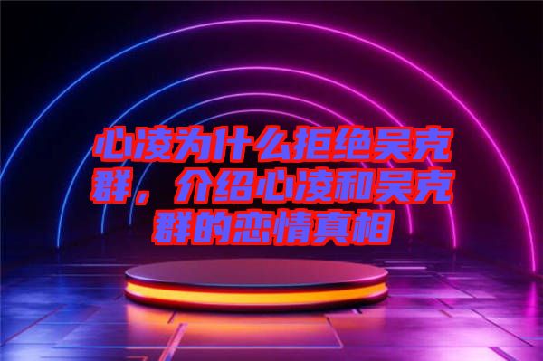 心凌為什么拒絕吳克群，介紹心凌和吳克群的戀情真相