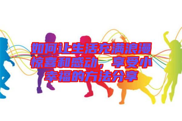 如何讓生活充滿浪漫驚喜和感動(dòng)，享受小幸福的方法分享