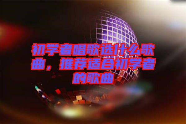初學(xué)者唱歌選什么歌曲，推薦適合初學(xué)者的歌曲