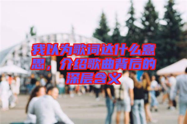 我以為歌詞達(dá)什么意思，介紹歌曲背后的深層含義