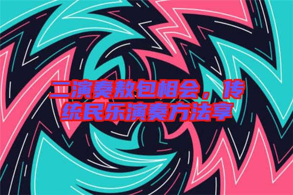 二演奏敖包相會(huì)，傳統(tǒng)民樂演奏方法享