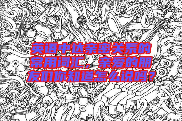 英語中達(dá)親密關(guān)系的常用詞匯，親愛的朋友們你知道怎么說嗎？