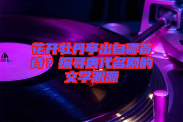 花開牡丹亭出自哪首詩(shī)？探尋唐代名劇的文學(xué)淵源