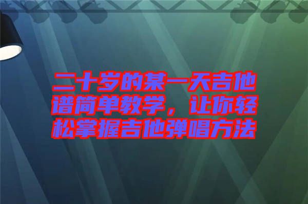 二十歲的某一天吉他譜簡單教學，讓你輕松掌握吉他彈唱方法