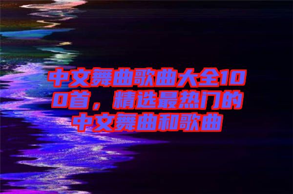 中文舞曲歌曲大全100首，精選最熱門的中文舞曲和歌曲