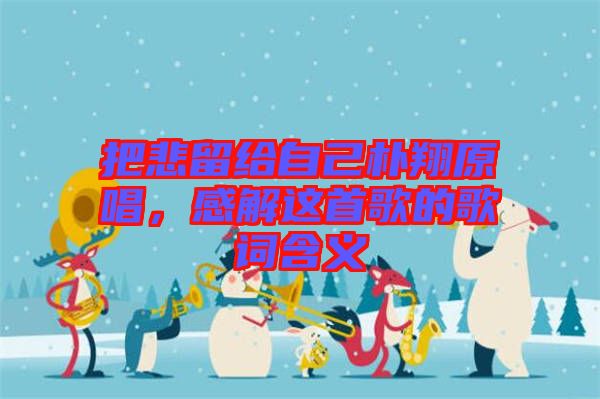 把悲留給自己樸翔原唱，感解這首歌的歌詞含義
