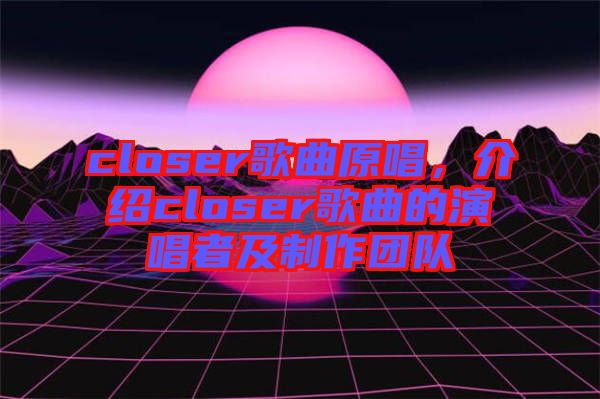 closer歌曲原唱，介紹closer歌曲的演唱者及制作團隊