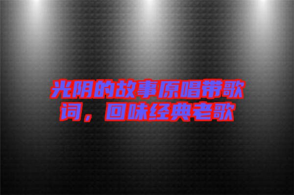 光陰的故事原唱帶歌詞，回味經(jīng)典老歌