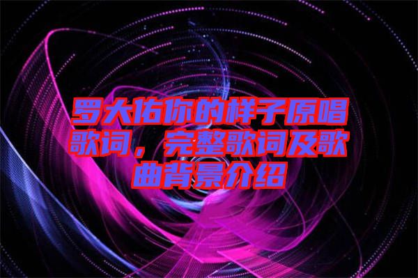 羅大佑你的樣子原唱歌詞，完整歌詞及歌曲背景介紹