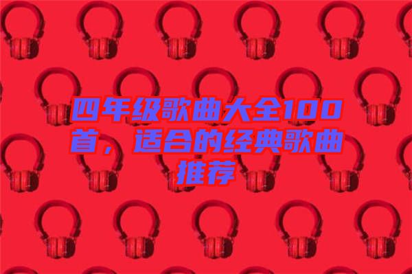 四年級歌曲大全100首，適合的經(jīng)典歌曲推薦
