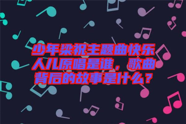 少年梁祝主題曲快樂人兒原唱是誰，歌曲背后的故事是什么？