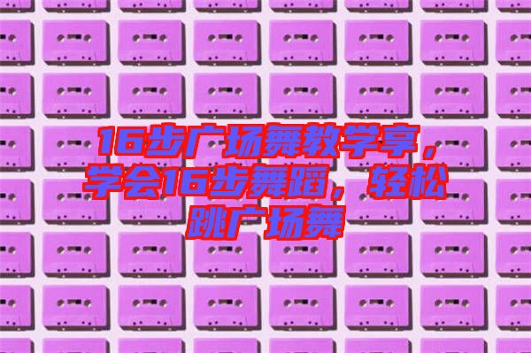 16步廣場(chǎng)舞教學(xué)享，學(xué)會(huì)16步舞蹈，輕松跳廣場(chǎng)舞