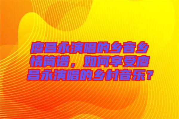 廖昌永演唱的鄉(xiāng)音鄉(xiāng)情簡譜，如何享受廖昌永演唱的鄉(xiāng)村音樂？