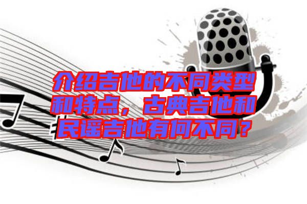 介紹吉他的不同類型和特點(diǎn)，古典吉他和民謠吉他有何不同？