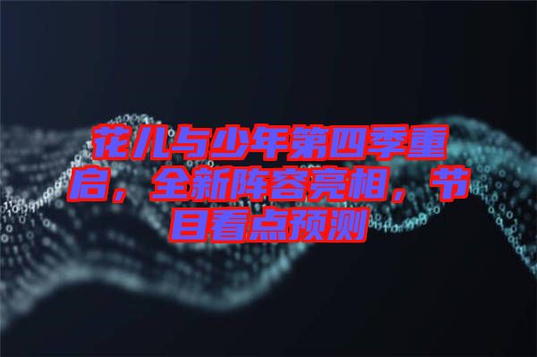 花兒與少年第四季重啟，全新陣容亮相，節(jié)目看點(diǎn)預(yù)測(cè)