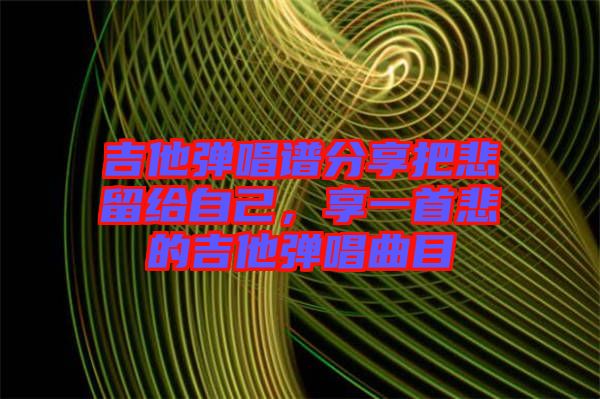 吉他彈唱譜分享把悲留給自己，享一首悲的吉他彈唱曲目