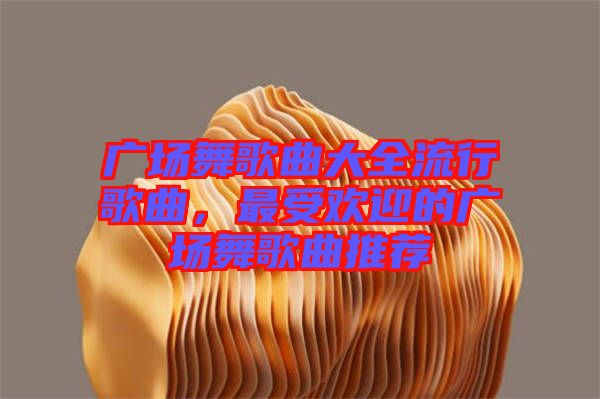廣場(chǎng)舞歌曲大全流行歌曲，最受歡迎的廣場(chǎng)舞歌曲推薦