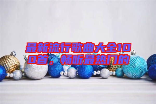 最新流行歌曲大全100首，暢聽最熱門的