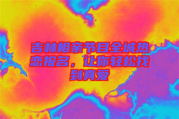 吉林相親節(jié)目全城熱戀報名，讓你輕松找到真愛