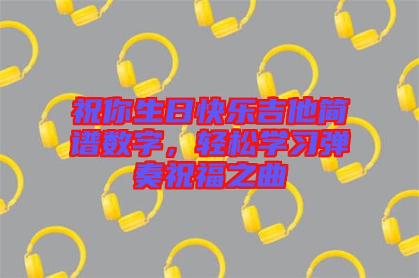 祝你生日快樂(lè)吉他簡(jiǎn)譜數(shù)字，輕松學(xué)習(xí)彈奏祝福之曲