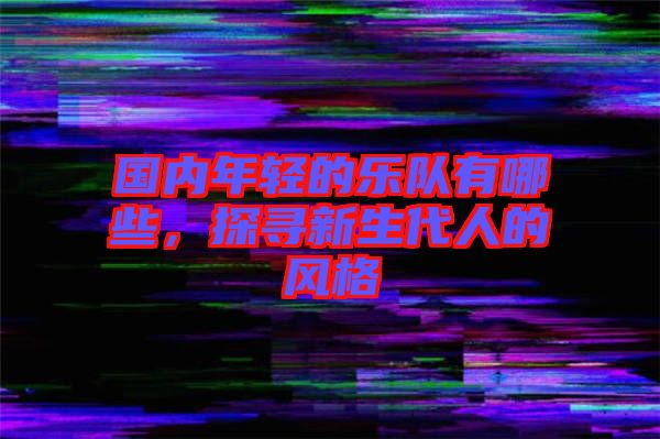 國內年輕的樂隊有哪些，探尋新生代人的風格