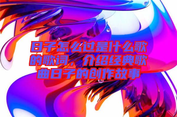 日子怎么過是什么歌的歌詞，介紹經(jīng)典歌曲日子的創(chuàng)作故事