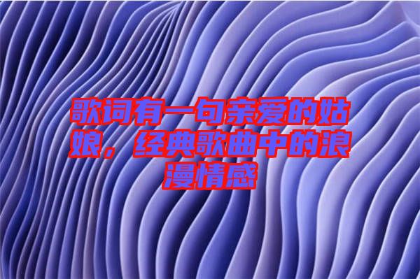 歌詞有一句親愛(ài)的姑娘，經(jīng)典歌曲中的浪漫情感
