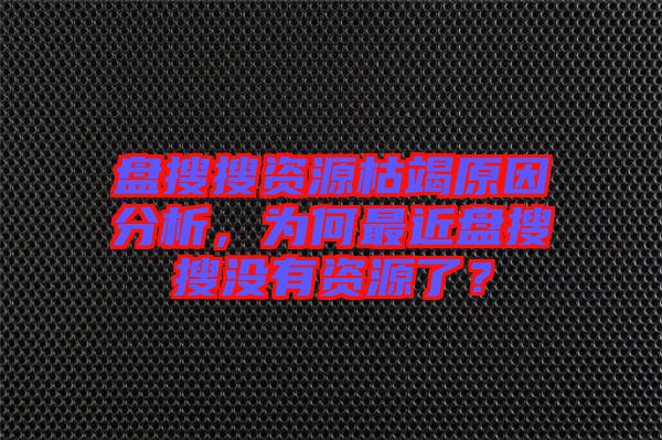 盤搜搜資源枯竭原因分析，為何最近盤搜搜沒有資源了？