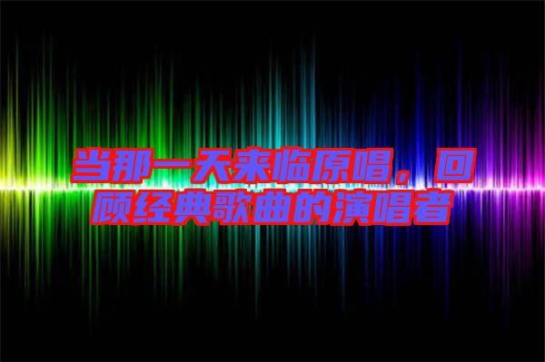 當那一天來臨原唱，回顧經典歌曲的演唱者