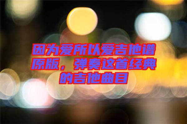 因為愛所以愛吉他譜原版，彈奏這首經(jīng)典的吉他曲目