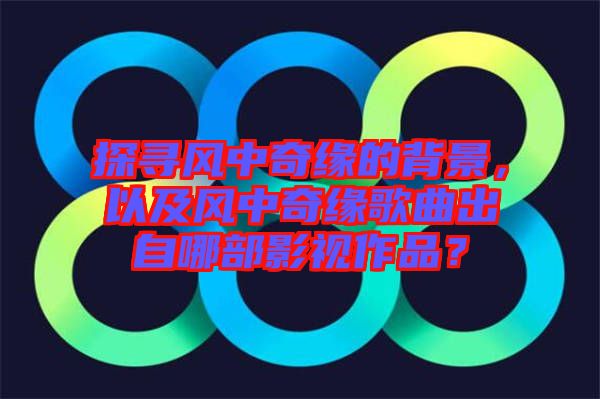 探尋風(fēng)中奇緣的背景，以及風(fēng)中奇緣歌曲出自哪部影視作品？