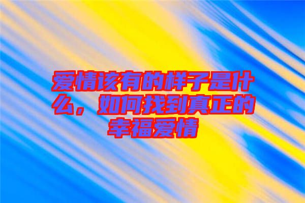 愛(ài)情該有的樣子是什么，如何找到真正的幸福愛(ài)情