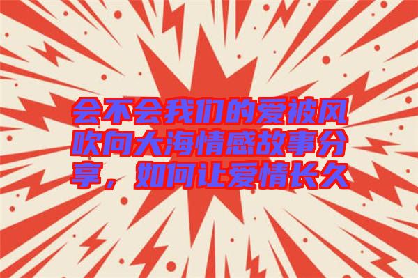會(huì)不會(huì)我們的愛(ài)被風(fēng)吹向大海情感故事分享，如何讓愛(ài)情長(zhǎng)久