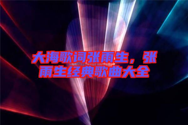 大海歌詞張雨生，張雨生經典歌曲大全
