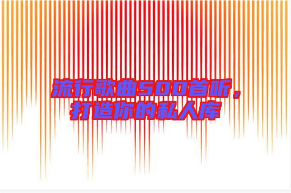 流行歌曲500首聽，打造你的私人庫(kù)